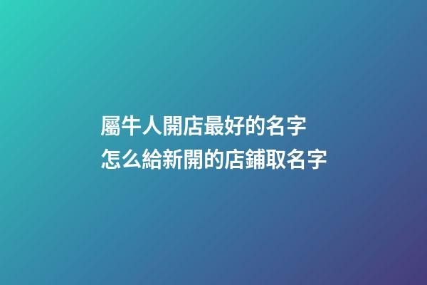 屬牛人開店最好的名字 怎么給新開的店鋪取名字-第1張-店鋪起名-玄機派